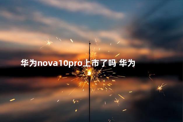 华为nova10pro上市了吗 华为nova10pro上市时间